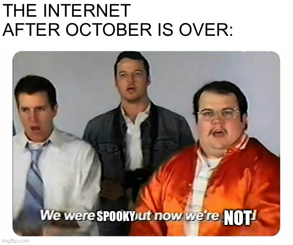 It is over for a year | THE INTERNET AFTER OCTOBER IS OVER:; SPOOKY; NOT | image tagged in we were bad but now we are good,memes,spooky month | made w/ Imgflip meme maker