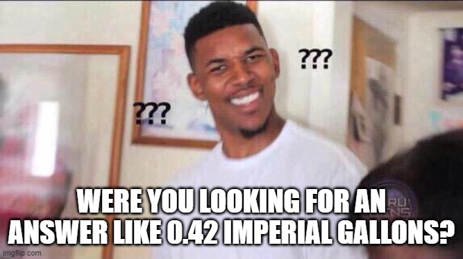 Black guy confused | WERE YOU LOOKING FOR AN ANSWER LIKE 0.42 IMPERIAL GALLONS? | image tagged in black guy confused | made w/ Imgflip meme maker