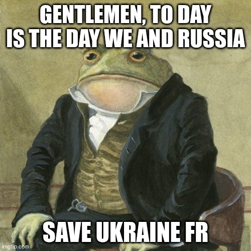 Gentlemen, it is with great pleasure to inform you that | GENTLEMEN, TO DAY IS THE DAY WE AND RUSSIA; SAVE UKRAINE FR | image tagged in gentlemen it is with great pleasure to inform you that | made w/ Imgflip meme maker