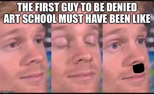 Blinking guy | THE FIRST GUY TO BE DENIED ART SCHOOL MUST HAVE BEEN LIKE | image tagged in blinking guy | made w/ Imgflip meme maker