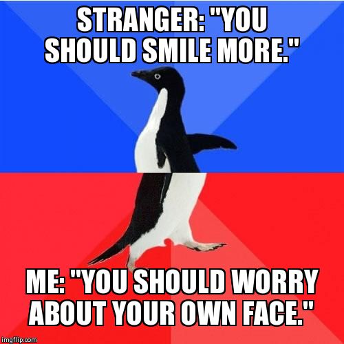 Some need to keep their mouth closed! | STRANGER: "YOU SHOULD SMILE MORE." ME: "YOU SHOULD WORRY ABOUT YOUR OWN FACE." | image tagged in socially awkward awesome penguin,people | made w/ Imgflip meme maker