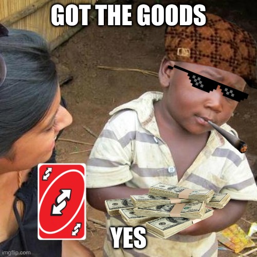 the goods | GOT THE GOODS; YES | image tagged in memes,third world skeptical kid | made w/ Imgflip meme maker