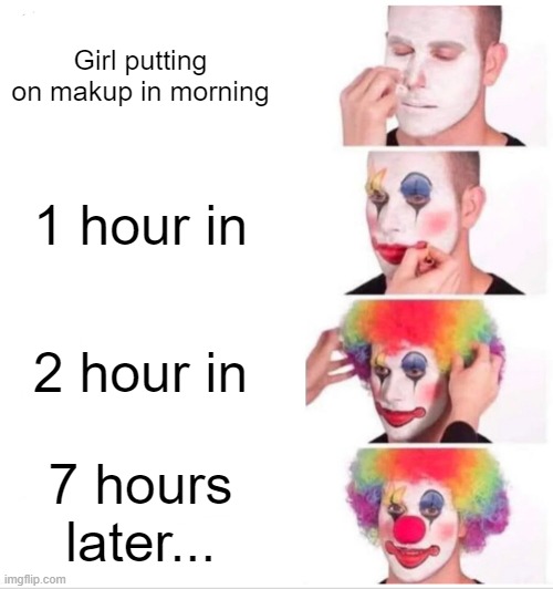 Clown Applying Makeup | Girl putting on makup in morning; 1 hour in; 2 hour in; 7 hours later... | image tagged in memes,clown applying makeup | made w/ Imgflip meme maker