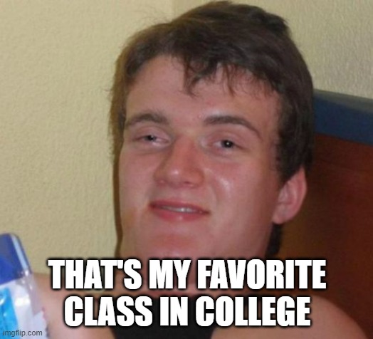 THAT'S MY FAVORITE CLASS IN COLLEGE | made w/ Imgflip meme maker