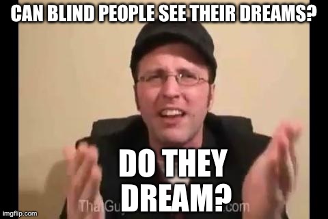 I know, this is a messed up joke... | CAN BLIND PEOPLE SEE THEIR DREAMS? DO THEY DREAM? | image tagged in confused critic | made w/ Imgflip meme maker