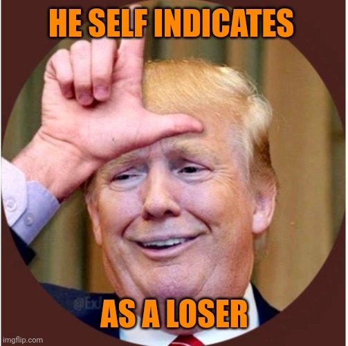 Trump loser | HE SELF INDICATES AS A LOSER | image tagged in trump loser | made w/ Imgflip meme maker