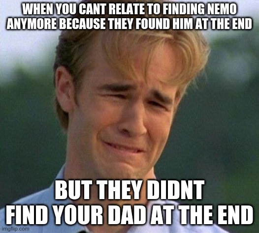 Im a very sad comrade. | WHEN YOU CANT RELATE TO FINDING NEMO ANYMORE BECAUSE THEY FOUND HIM AT THE END; BUT THEY DIDNT FIND YOUR DAD AT THE END | image tagged in memes,1990s first world problems | made w/ Imgflip meme maker