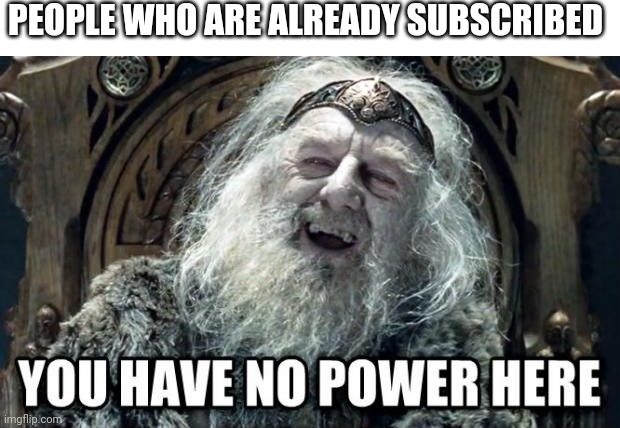 you have no power here | PEOPLE WHO ARE ALREADY SUBSCRIBED | image tagged in you have no power here | made w/ Imgflip meme maker