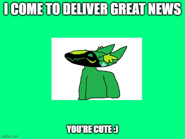Hey, so, sorry about the white background. I can't figure out how to remove it | I COME TO DELIVER GREAT NEWS; YOU'RE CUTE :) | made w/ Imgflip meme maker