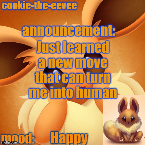 YAAAAAa | Just learned a new move that can turn me into human; Happy | image tagged in cookie-the-eevee announcement temp | made w/ Imgflip meme maker