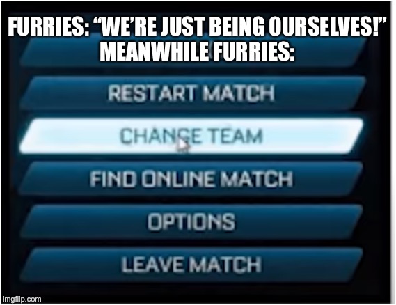 It makes sense tho, cuz why they furries in the first place? | FURRIES: “WE’RE JUST BEING OURSELVES!”
MEANWHILE FURRIES: | image tagged in switch teams,anti furry,no homo,funny,memes,relatable | made w/ Imgflip meme maker