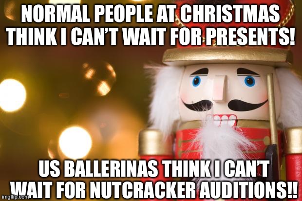 Ballet Christmas and normal Christmas | NORMAL PEOPLE AT CHRISTMAS THINK I CAN’T WAIT FOR PRESENTS! US BALLERINAS THINK I CAN’T WAIT FOR NUTCRACKER AUDITIONS!! | image tagged in nutcracker | made w/ Imgflip meme maker
