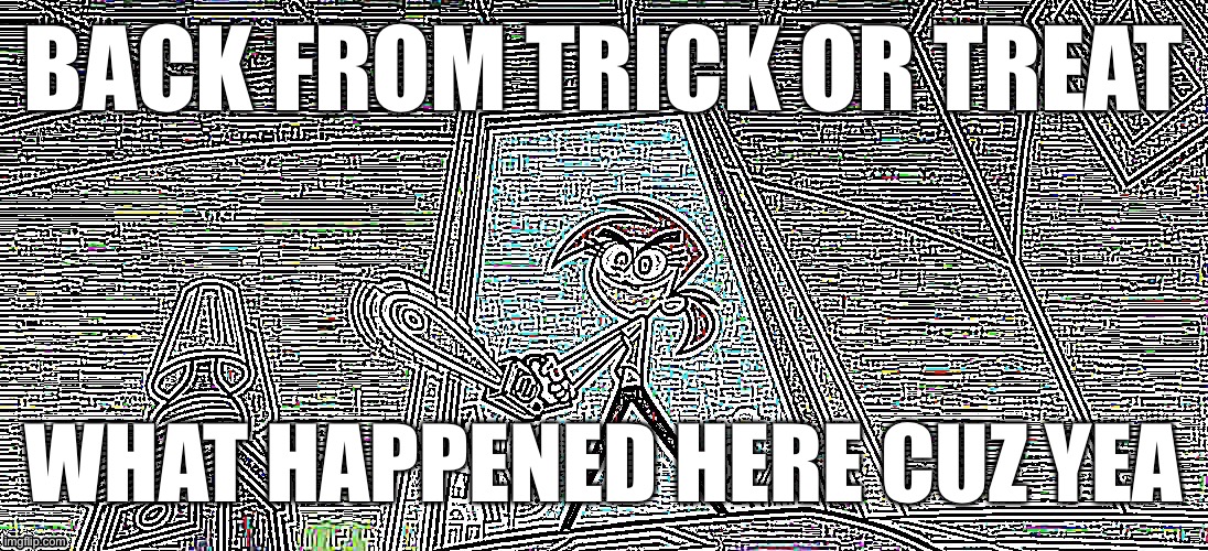 ViCkY | BACK FROM TRICK OR TREAT; WHAT HAPPENED HERE CUZ YEA | image tagged in vicky | made w/ Imgflip meme maker