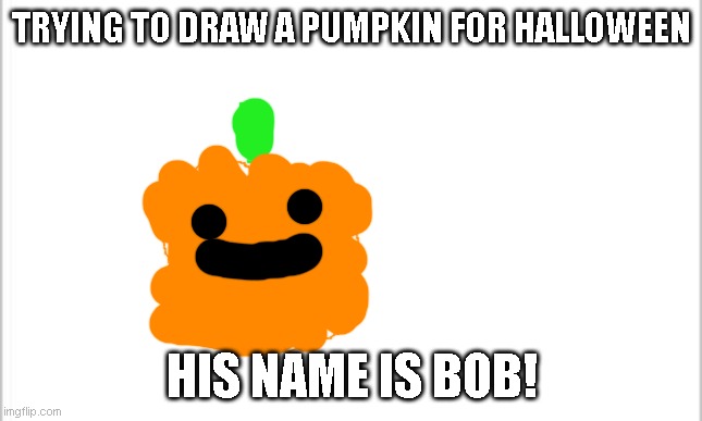 Fail or Nah | TRYING TO DRAW A PUMPKIN FOR HALLOWEEN; HIS NAME IS BOB! | image tagged in white background | made w/ Imgflip meme maker
