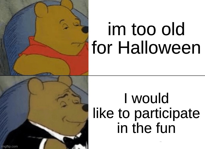 your never too old to have fun | im too old for Halloween; I would like to participate in the fun | image tagged in memes,tuxedo winnie the pooh | made w/ Imgflip meme maker