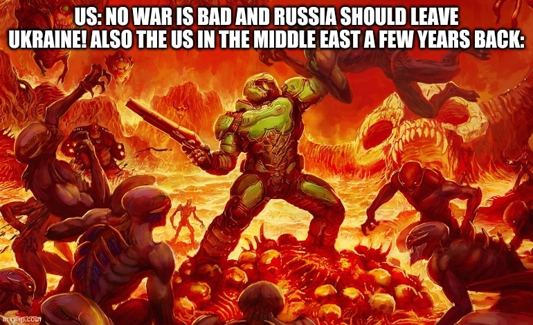 O I L | US: NO WAR IS BAD AND RUSSIA SHOULD LEAVE UKRAINE! ALSO THE US IN THE MIDDLE EAST A FEW YEARS BACK: | image tagged in doom slayer killing demons | made w/ Imgflip meme maker