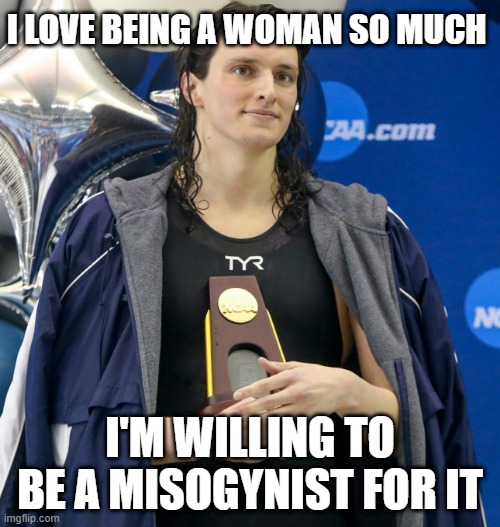 Transgender swimmer | I LOVE BEING A WOMAN SO MUCH; I'M WILLING TO BE A MISOGYNIST FOR IT | image tagged in transgender swimmer | made w/ Imgflip meme maker