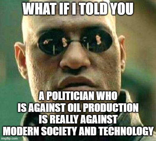 What if i told you |  WHAT IF I TOLD YOU; A POLITICIAN WHO IS AGAINST OIL PRODUCTION IS REALLY AGAINST MODERN SOCIETY AND TECHNOLOGY | image tagged in what if i told you | made w/ Imgflip meme maker