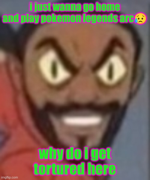 goofy ass | i just wanna go home and play pokemon legends arc😥; why do i get tortured here | image tagged in goofy ass | made w/ Imgflip meme maker