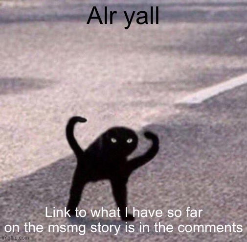 https://justpaste.it/5o9o9 | Alr yall; Link to what I have so far on the msmg story is in the comments | image tagged in cursed cat temp | made w/ Imgflip meme maker