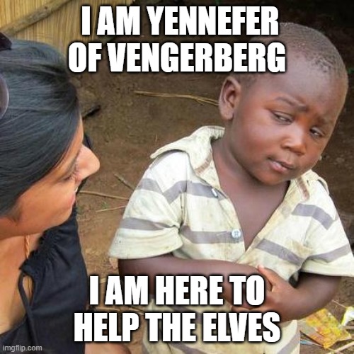 yenefa | I AM YENNEFER OF VENGERBERG; I AM HERE TO HELP THE ELVES | image tagged in memes,third world skeptical kid | made w/ Imgflip meme maker