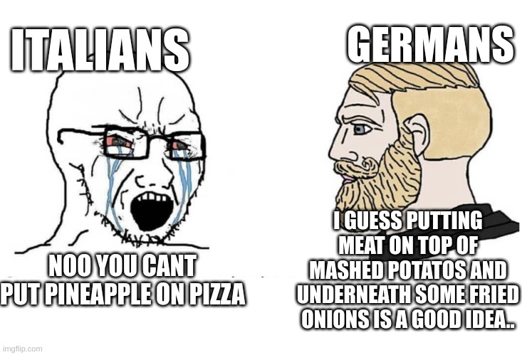 Yea the German dish mentioned is Himmel und Erde (Heaven and earth) | GERMANS; ITALIANS; I GUESS PUTTING MEAT ON TOP OF MASHED POTATOS AND UNDERNEATH SOME FRIED ONIONS IS A GOOD IDEA.. NOO YOU CANT PUT PINEAPPLE ON PIZZA | image tagged in soyboy vs yes chad | made w/ Imgflip meme maker
