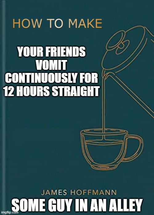 My favorite book | YOUR FRIENDS VOMIT CONTINUOUSLY FOR 12 HOURS STRAIGHT; SOME GUY IN AN ALLEY | image tagged in how to make x by y | made w/ Imgflip meme maker