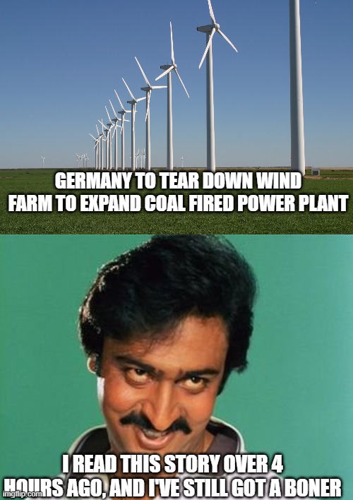 GERMANY TO TEAR DOWN WIND FARM TO EXPAND COAL FIRED POWER PLANT; I READ THIS STORY OVER 4 HOURS AGO, AND I'VE STILL GOT A BONER | image tagged in windmill,pervert look | made w/ Imgflip meme maker