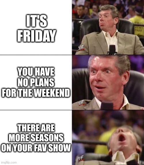 My kind of weekend | IT'S FRIDAY; YOU HAVE NO PLANS FOR THE WEEKEND; THERE ARE MORE SEASONS ON YOUR FAV SHOW | image tagged in good better best | made w/ Imgflip meme maker