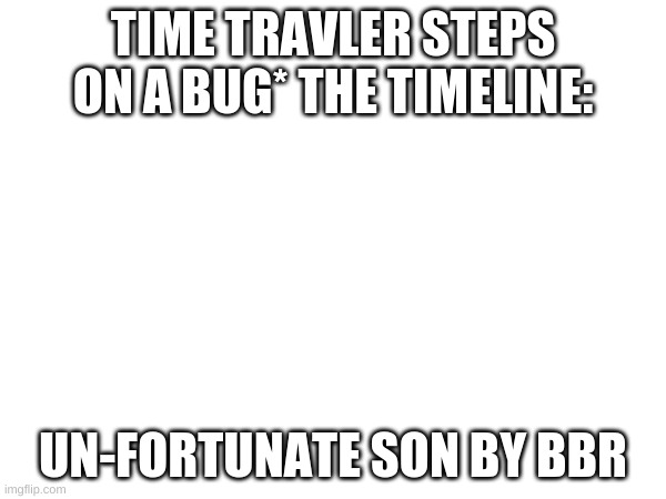 Y E S | TIME TRAVLER STEPS ON A BUG* THE TIMELINE:; UN-FORTUNATE SON BY BBR | image tagged in songs | made w/ Imgflip meme maker