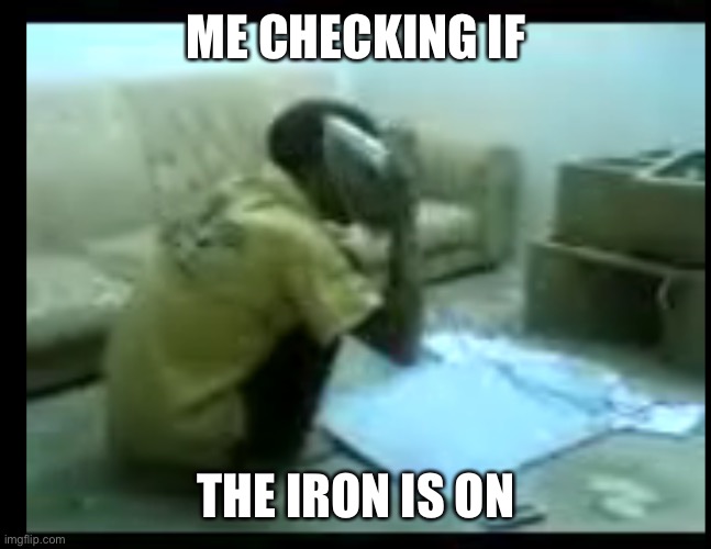 Lol | ME CHECKING IF; THE IRON IS ON | image tagged in funny | made w/ Imgflip meme maker