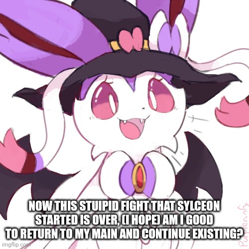 NOW THIS STUIPID FIGHT THAT SYLCEON STARTED IS OVER, (I HOPE) AM I GOOD TO RETURN TO MY MAIN AND CONTINUE EXISTING? | made w/ Imgflip meme maker