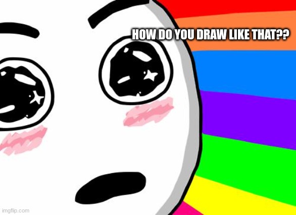 amazing | HOW DO YOU DRAW LIKE THAT?? | image tagged in amazing | made w/ Imgflip meme maker