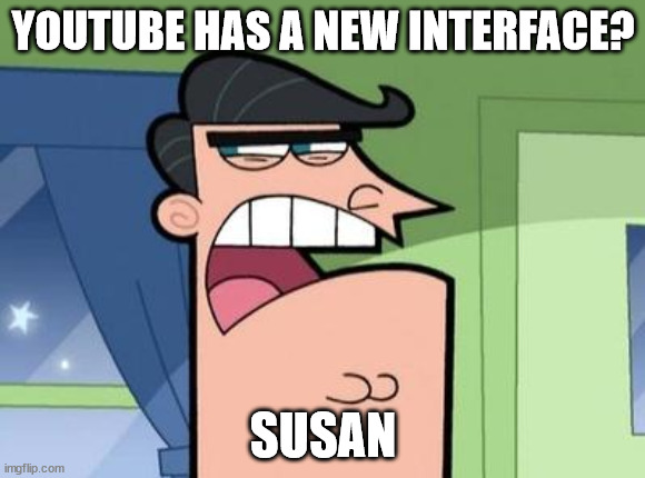 Dinkleberg | YOUTUBE HAS A NEW INTERFACE? SUSAN | image tagged in dinkleberg | made w/ Imgflip meme maker