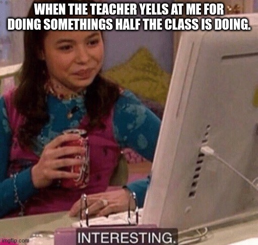 school | WHEN THE TEACHER YELLS AT ME FOR DOING SOMETHINGS HALF THE CLASS IS DOING. | image tagged in icarly interesting | made w/ Imgflip meme maker
