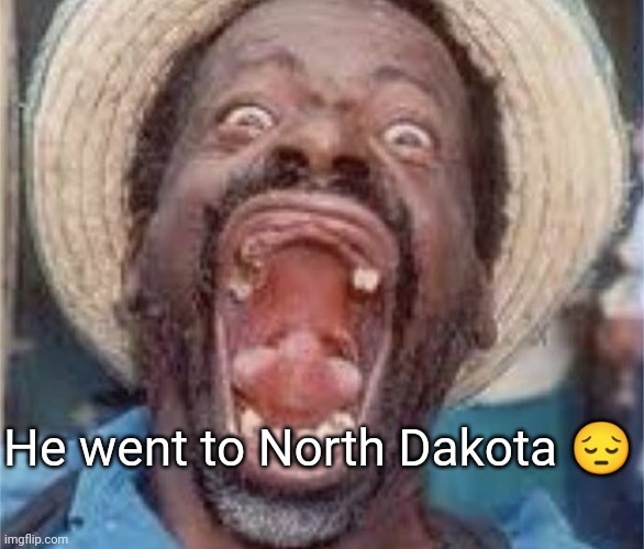 He went to North Dakota 😔 | made w/ Imgflip meme maker