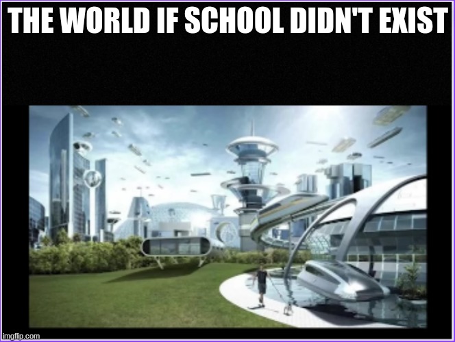 ...... I wish school didn't exist | THE WORLD IF SCHOOL DIDN'T EXIST | image tagged in the world if______was________ | made w/ Imgflip meme maker