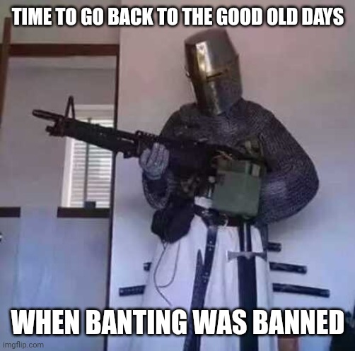 Crusader knight with M60 Machine Gun | TIME TO GO BACK TO THE GOOD OLD DAYS WHEN BANTING WAS BANNED | image tagged in crusader knight with m60 machine gun | made w/ Imgflip meme maker