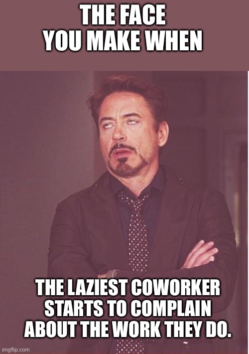 Face You Make Robert Downey Jr | THE FACE YOU MAKE WHEN; THE LAZIEST COWORKER STARTS TO COMPLAIN ABOUT THE WORK THEY DO. | image tagged in memes,face you make robert downey jr | made w/ Imgflip meme maker