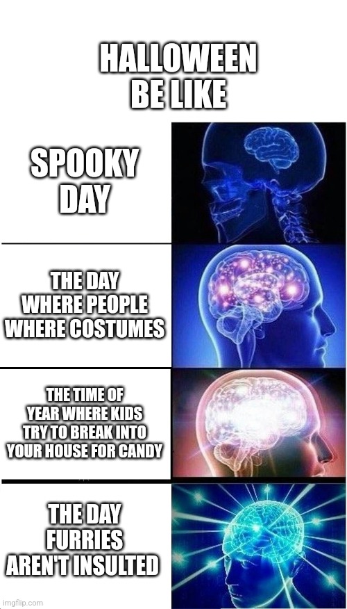 Halloween | HALLOWEEN BE LIKE; SPOOKY DAY; THE DAY WHERE PEOPLE WHERE COSTUMES; THE TIME OF YEAR WHERE KIDS TRY TO BREAK INTO YOUR HOUSE FOR CANDY; THE DAY FURRIES AREN'T INSULTED | image tagged in halloween | made w/ Imgflip meme maker