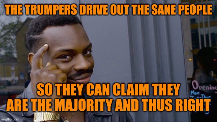Roll Safe Think About It Meme | THE TRUMPERS DRIVE OUT THE SANE PEOPLE SO THEY CAN CLAIM THEY ARE THE MAJORITY AND THUS RIGHT | image tagged in memes,roll safe think about it | made w/ Imgflip meme maker