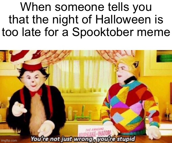 Happy Halloween, y’all! |  When someone tells you that the night of Halloween is too late for a Spooktober meme | image tagged in you're not just wrong your stupid,funny,memes,cat in the hat,spooktober,halloween | made w/ Imgflip meme maker