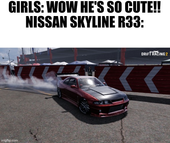 Nissan Skyline R33 | GIRLS: WOW HE'S SO CUTE!!
NISSAN SKYLINE R33: | image tagged in nissan skyline r33 | made w/ Imgflip meme maker