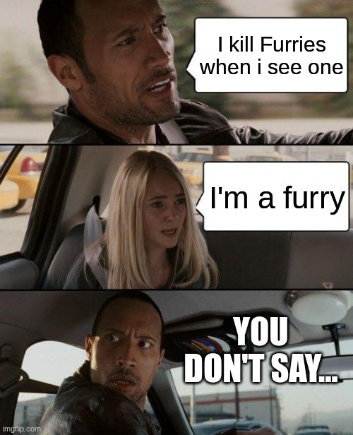 kill | I kill Furries when i see one; I'm a furry; YOU DON'T SAY... | image tagged in memes,the rock driving,so true memes | made w/ Imgflip meme maker