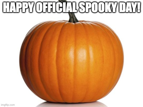 it's here! | HAPPY OFFICIAL SPOOKY DAY! | image tagged in pumpkin | made w/ Imgflip meme maker