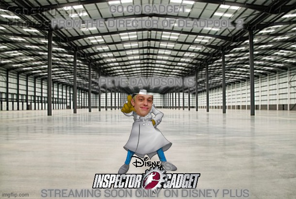 films that haven't happened yet part 7 | GO GO GADGET; FROM THE DIRECTOR OF DEADPOOL 2; PETE DAVIDSON IS; 'S; STREAMING SOON ONLY ON DISNEY PLUS | image tagged in empty warehouse,disney,movies,comedy,streaming | made w/ Imgflip meme maker