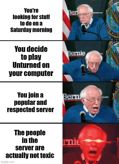 bernie is good | You're looking for stuff to do on a Saturday morning; You decide to play Unturned on your computer; You join a popular and respected server; The people in the server are actually not toxic | image tagged in bernie sanders reaction nuked,unturned | made w/ Imgflip meme maker