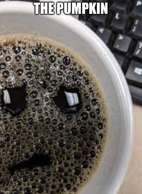 Sad coffe | THE PUMPKIN | image tagged in sad coffe | made w/ Imgflip meme maker