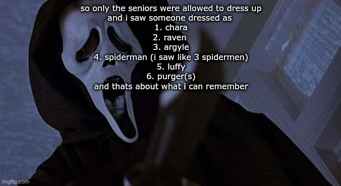 and someone was in a maid outfit but we dont talk abt it | so only the seniors were allowed to dress up
and i saw someone dressed as 
1. chara
2. raven 
3. argyle
4. spiderman (i saw like 3 spidermen)
5. luffy
6. purger(s)
and thats about what i can remember | image tagged in ghostface solos | made w/ Imgflip meme maker