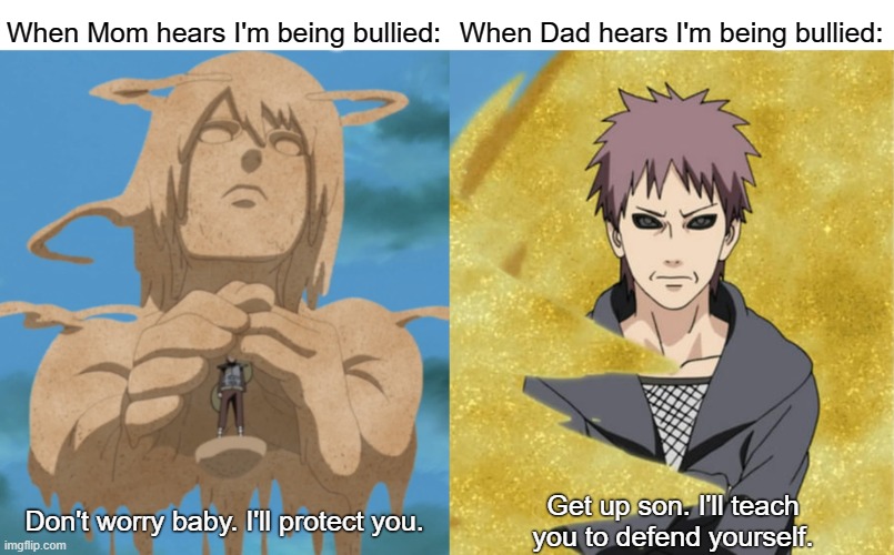 Mom vs. Dad on Bullying | When Mom hears I'm being bullied:; When Dad hears I'm being bullied:; Don't worry baby. I'll protect you. Get up son. I'll teach you to defend yourself. | image tagged in naruto shippuden,bullying,relatable memes | made w/ Imgflip meme maker